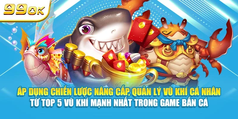 Áp dụng chiến lược nâng cấp, quản lý vũ khí cá nhân từ top 5 vũ khí mạnh nhất trong game bắn cá