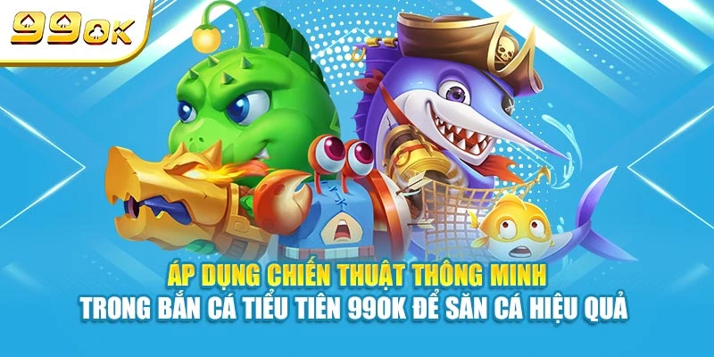 Áp dụng chiến thuật thông minh trong Bắn Cá Tiểu Tiên 99OK để săn bắt hiệu quả 