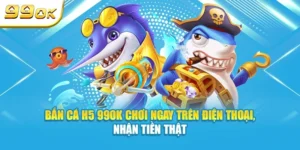 Bắn cá H5 chơi ngay trên điện thoại nhận tiền thật tại 99ok