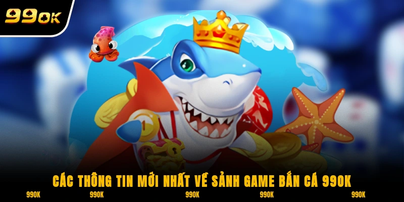 Bắn Cá 99OK 1 Các thông tin mới nhất về sảnh game bắn cá 99OK