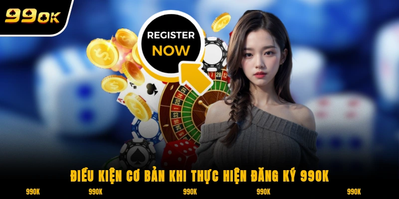 Đăng Ký 99OK 1 Điều kiện cơ bản khi thực hiện đăng ký 99OK