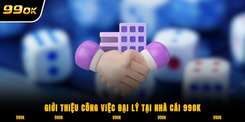 Đại Lý 99OK 1 Giới thiệu công việc đại lý tại nhà cái 99OK