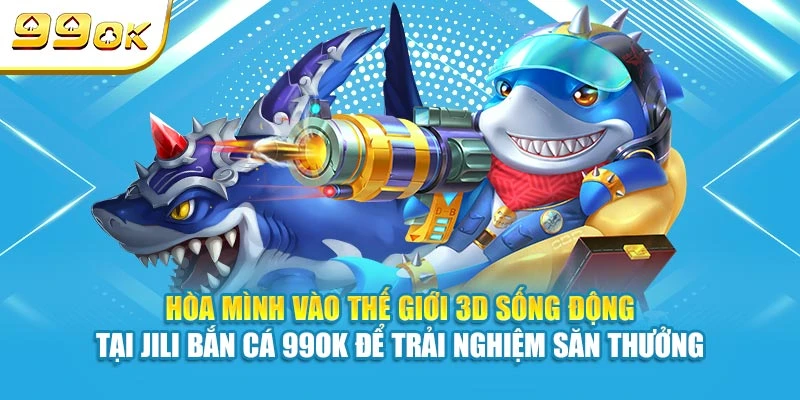 Hòa mình vào thế giới 3D sống động tại Jili Bắn Cá 99OK để trải nghiệm săn thưởng