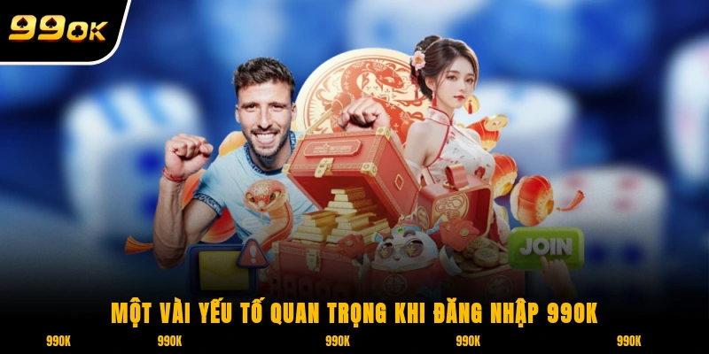 Đăng Nhập 99OK - Nơi Tìm Kiếm Thu Nhập Khủng Mỗi Ngày 2 Một vài yếu tố quan trọng khi đăng nhập 99OK