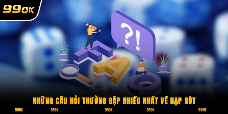 Những câu hỏi thường gặp nhiều nhất về nạp rút tiền tại 99OK