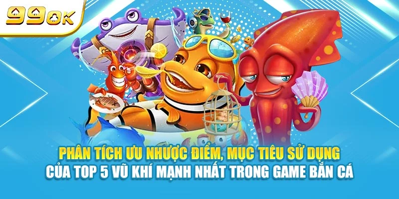 Phân tích ưu nhược điểm, mục tiêu sử dụng của top 5 vũ khí mạnh nhất trong game bắn cá