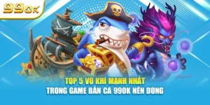 Top 5 vũ khí mạnh nhất trong game bắn cá 99OK nên dùng