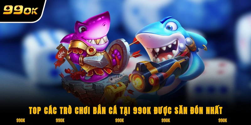 Bắn Cá 99OK 3 Top các trò chơi bắn cá tại 99OK được săn đón nhất