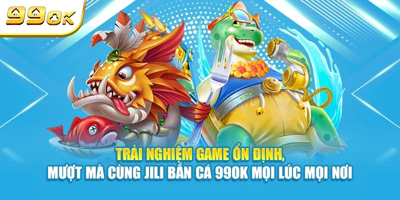 Trải nghiệm game ổn định, mượt mà cùng Jili Bắn Cá 99OK mọi lúc mọi nơi