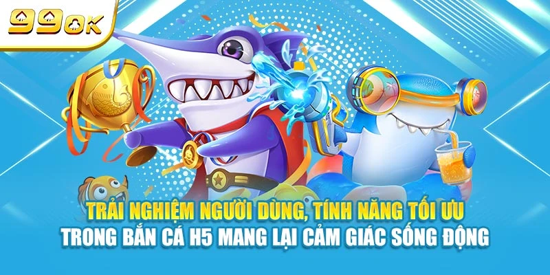 Trải nghiệm người dùng, tính năng tối ưu trong bắn cá H5 mang lại cảm giác sống động