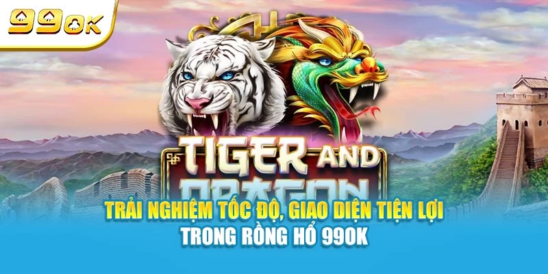 Trải nghiệm tốc độ, giao diện tiện lợi trong Rồng Hổ 99OK